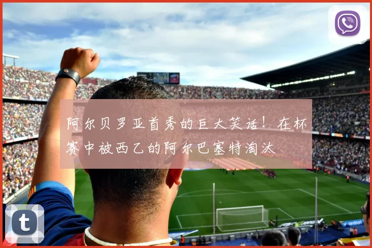 阿尔贝罗亚首秀的巨大笑话！在杯赛中被西乙的阿尔巴塞特淘汰