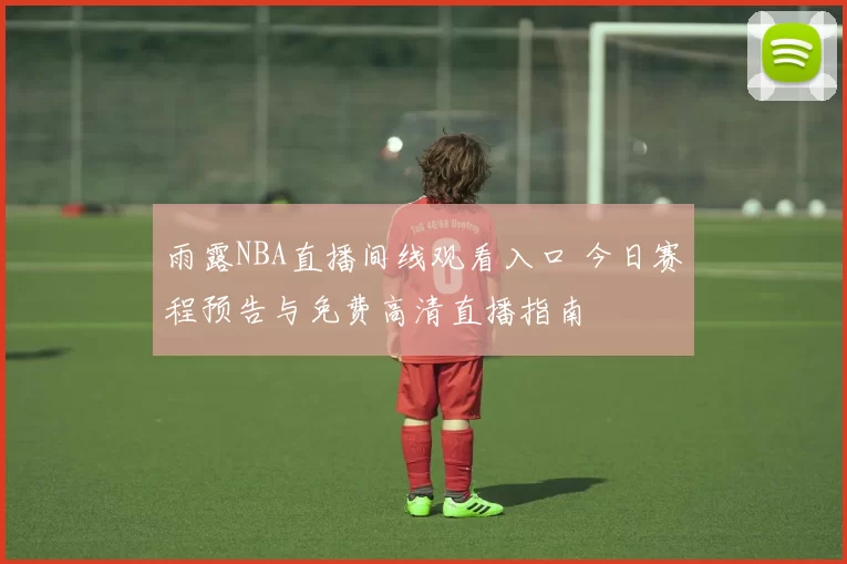 雨露NBA直播间线观看入口 今日赛程预告与免费高清直播指南