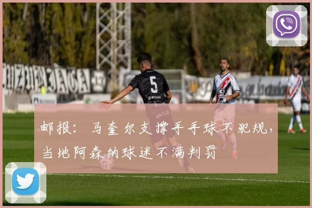 邮报：马奎尔支撑手手球不犯规，当地阿森纳球迷不满判罚