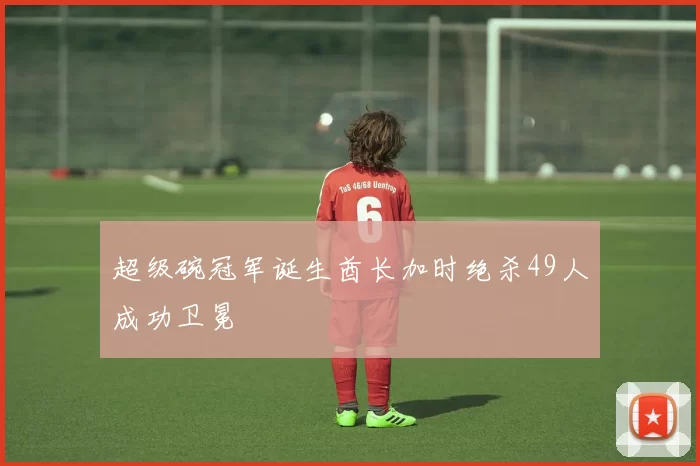 超级碗冠军诞生酋长加时绝杀49人成功卫冕