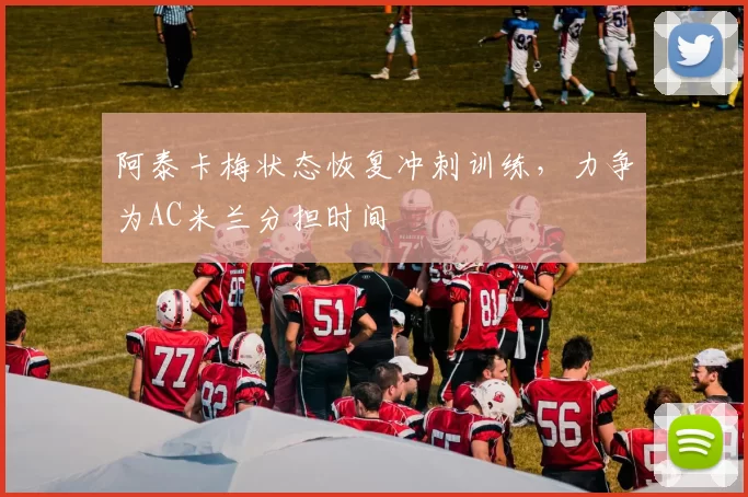 阿泰卡梅状态恢复冲刺训练，力争为AC米兰分担时间