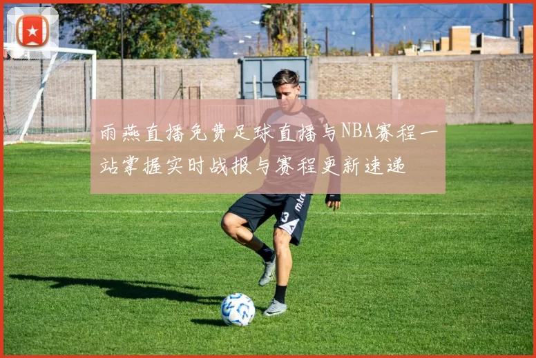 雨燕直播免费足球直播与NBA赛程一站掌握实时战报与赛程更新速递