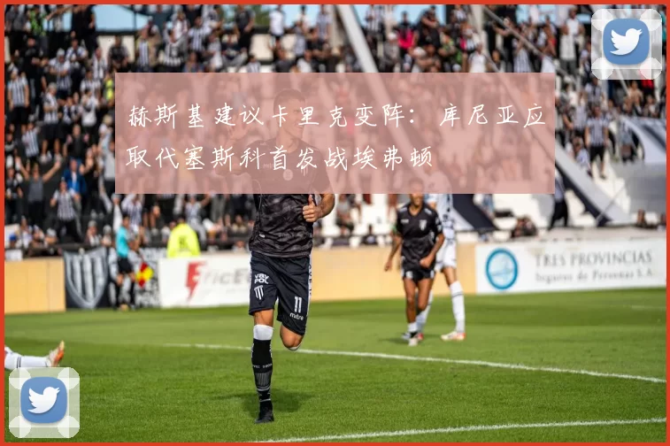 赫斯基建议卡里克变阵：库尼亚应取代塞斯科首发战埃弗顿