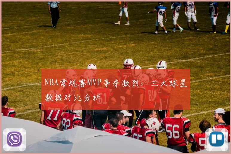NBA常规赛MVP争夺激烈，三大球星数据对比分析