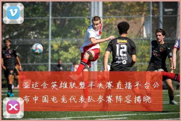 亚运会英雄联盟半决赛直播平台公布中国电竞代表队参赛阵容揭晓