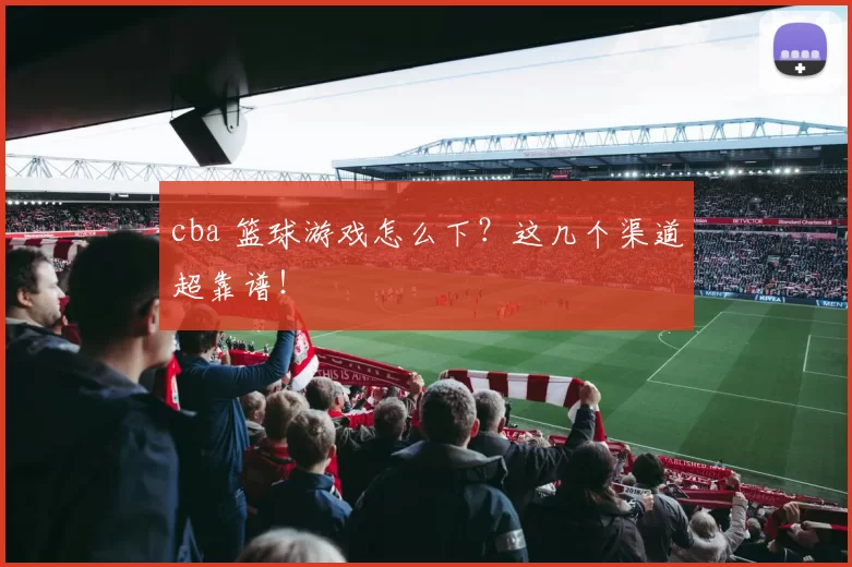 cba 篮球游戏怎么下？这几个渠道超靠谱！