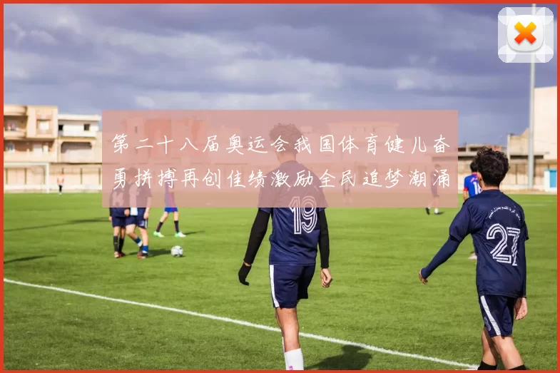 第二十八届奥运会我国体育健儿奋勇拼搏再创佳绩激励全民追梦潮涌