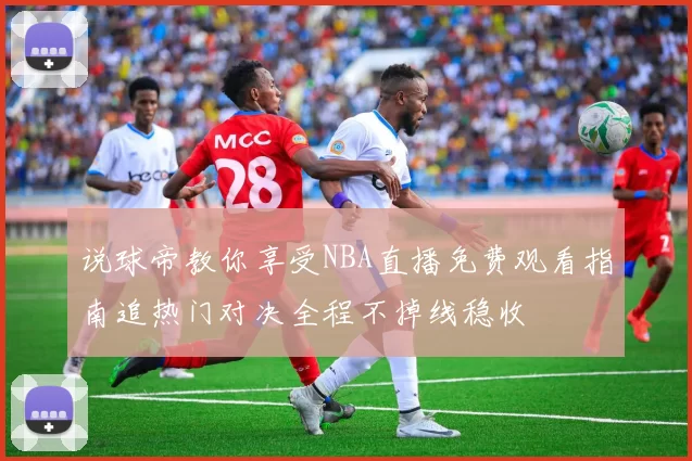 说球帝教你享受NBA直播免费观看指南追热门对决全程不掉线稳收