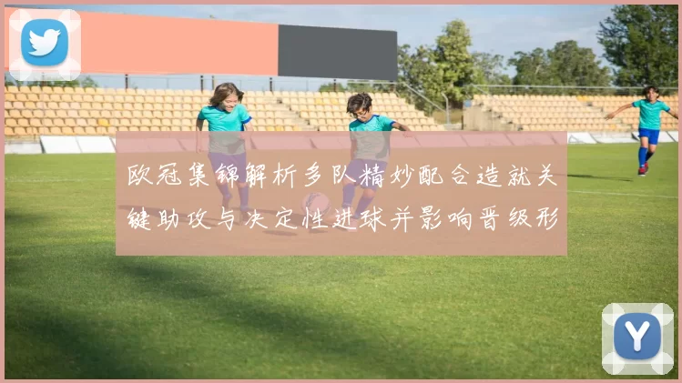 欧冠集锦解析多队精妙配合造就关键助攻与决定性进球并影响晋级形势