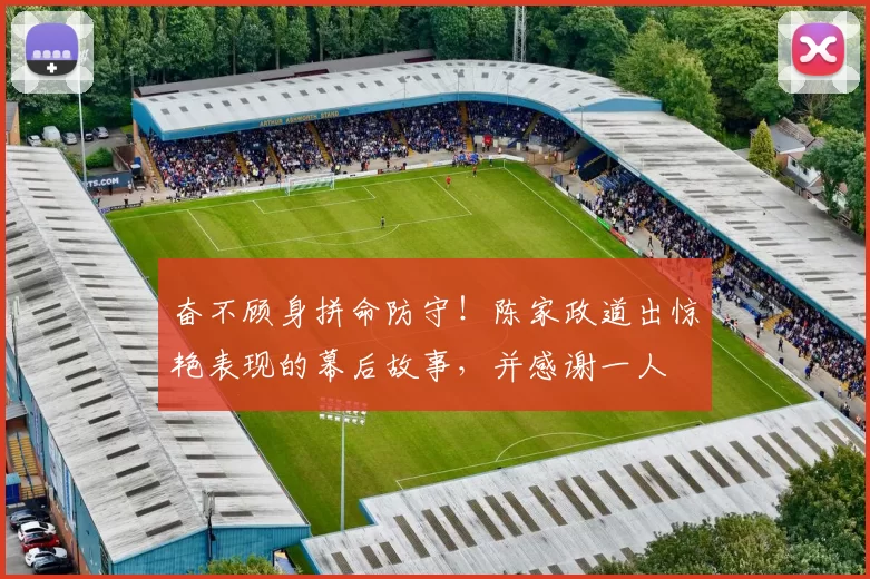 奋不顾身拼命防守！陈家政道出惊艳表现的幕后故事，并感谢一人