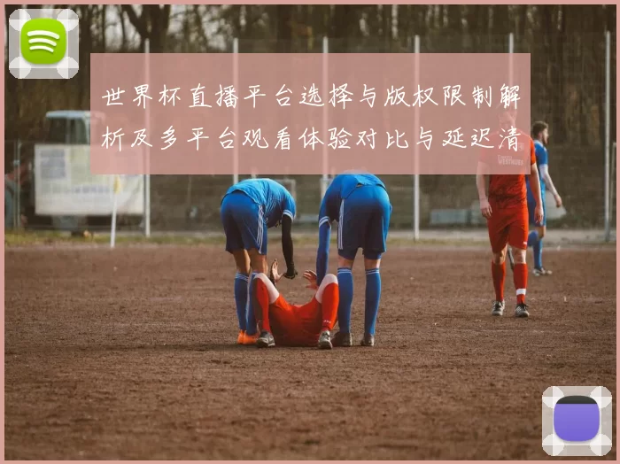 世界杯直播平台选择与版权限制解析及多平台观看体验对比与延迟清晰度权衡