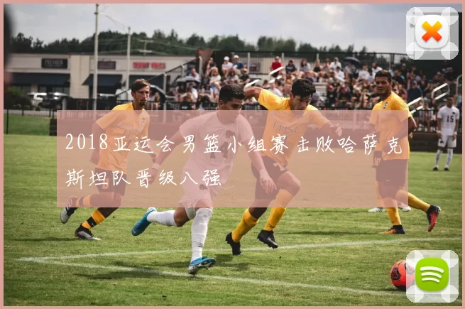 2018亚运会男篮小组赛击败哈萨克斯坦队晋级八强