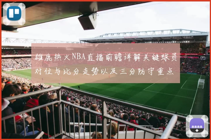 雄鹿热火NBA直播前瞻详解关键球员对位与比分走势以及三分防守重点
