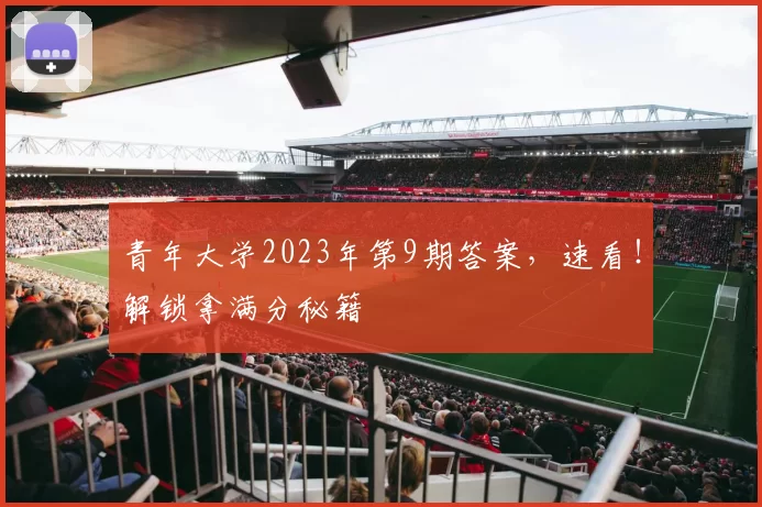 青年大学2023年第9期答案，速看！解锁拿满分秘籍