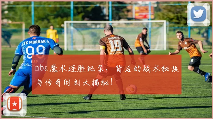 nba魔术连胜纪录，背后的战术秘诀与传奇时刻大揭秘！