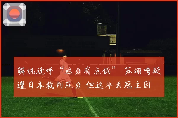 解说连呼“这分有点低” 苏翊鸣疑遭日本裁判压分 但这非丢冠主因