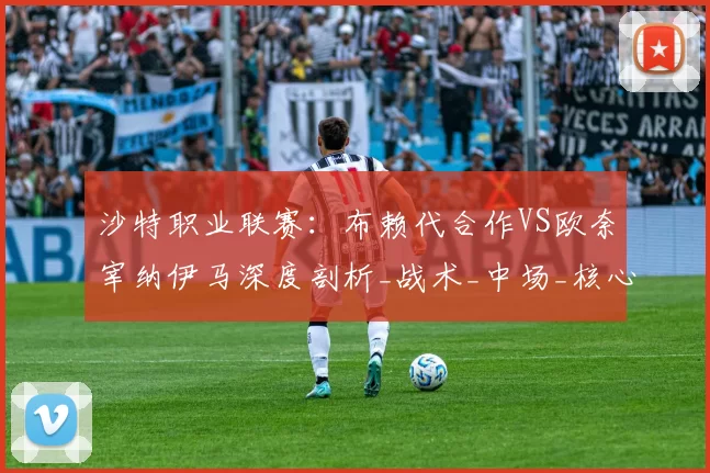 沙特职业联赛：布赖代合作VS欧奈宰纳伊马深度剖析_战术_中场_核心