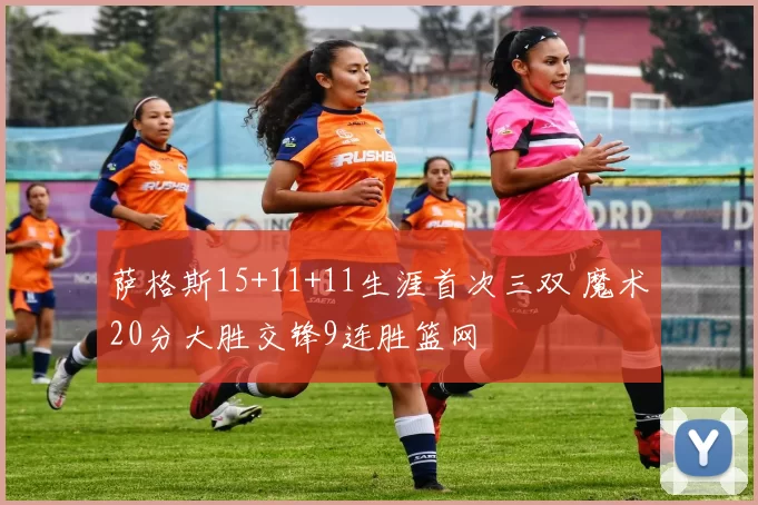 萨格斯15+11+11生涯首次三双 魔术20分大胜交锋9连胜篮网