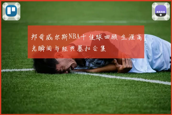 邦奇威尔斯NBA十佳球回顾 生涯高光瞬间与经典暴扣合集