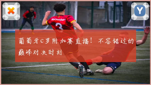 葡萄牙c罗附加赛直播！不容错过的巅峰对决时刻