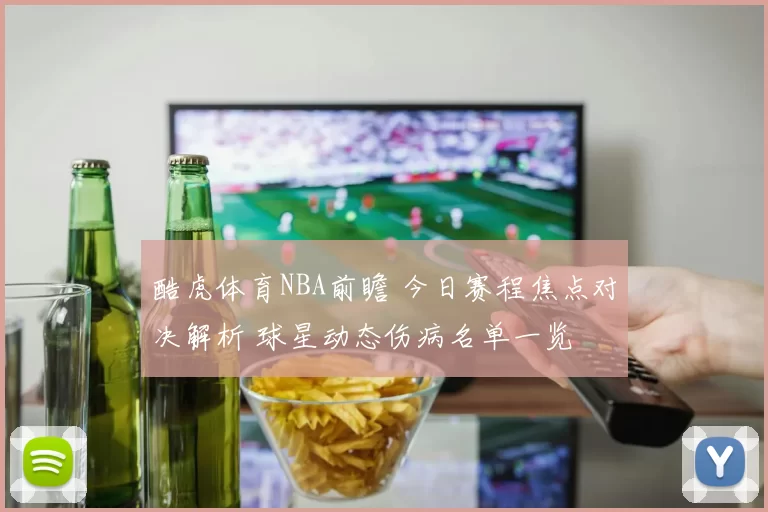 酷虎体育NBA前瞻 今日赛程焦点对决解析 球星动态伤病名单一览