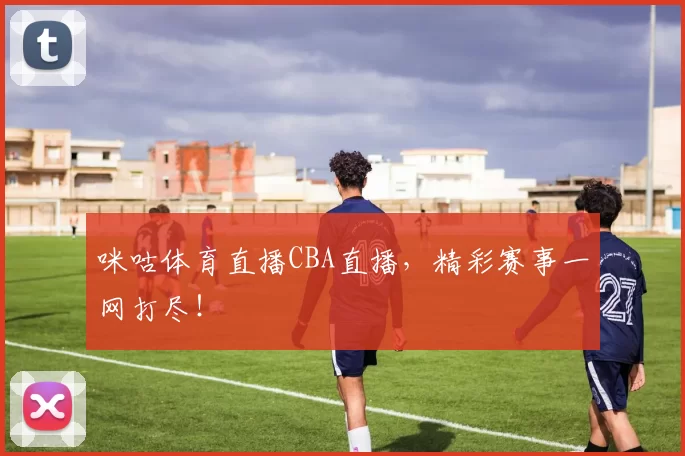 咪咕体育直播CBA直播，精彩赛事一网打尽！