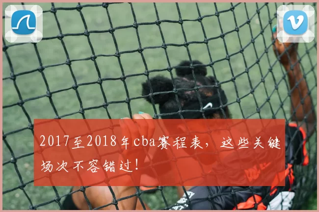 2017至2018年cba赛程表，这些关键场次不容错过！