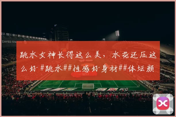 跳水女神长得这么美,水花还压这么好 #跳水##性感好身材##体坛颜值天花板##颜值##性感#