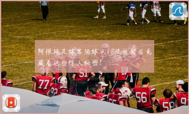 阿根廷足球客场球衣，设计背后竟藏着这些惊人秘密！