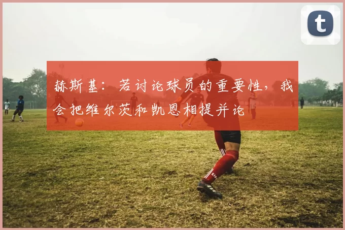 赫斯基：若讨论球员的重要性，我会把维尔茨和凯恩相提并论