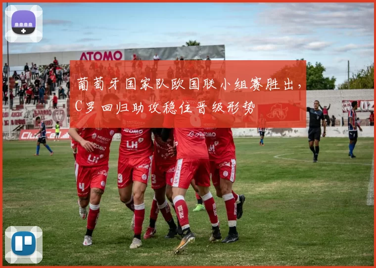 葡萄牙国家队欧国联小组赛胜出，C罗回归助攻稳住晋级形势