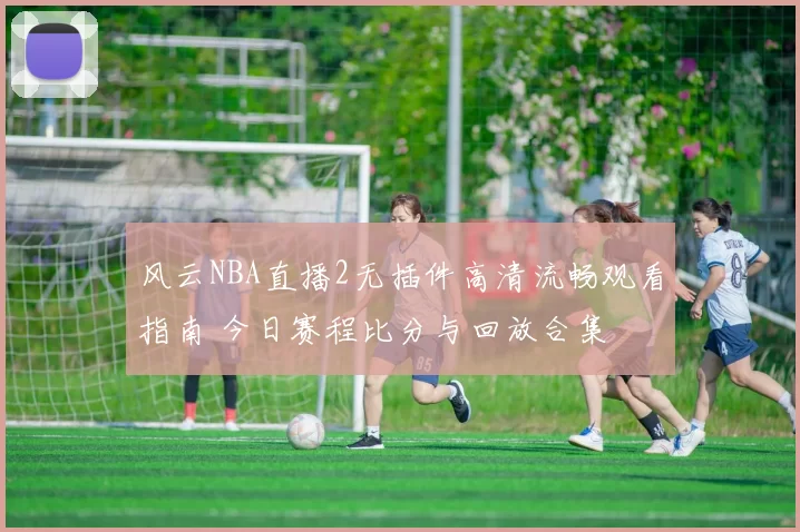 风云NBA直播2无插件高清流畅观看指南 今日赛程比分与回放合集