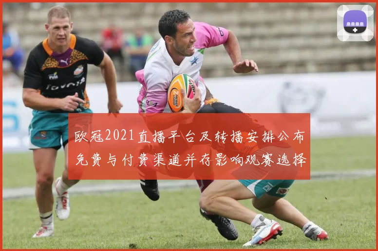 欧冠2021直播平台及转播安排公布免费与付费渠道并存影响观赛选择