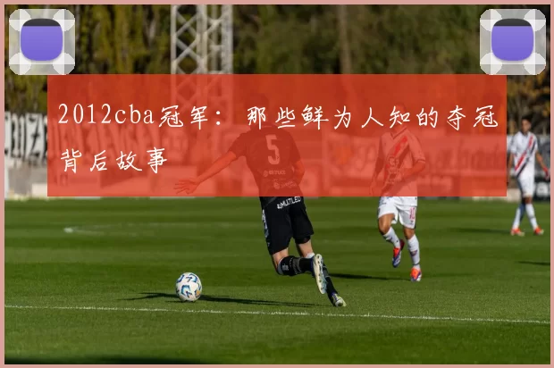 2012cba冠军：那些鲜为人知的夺冠背后故事