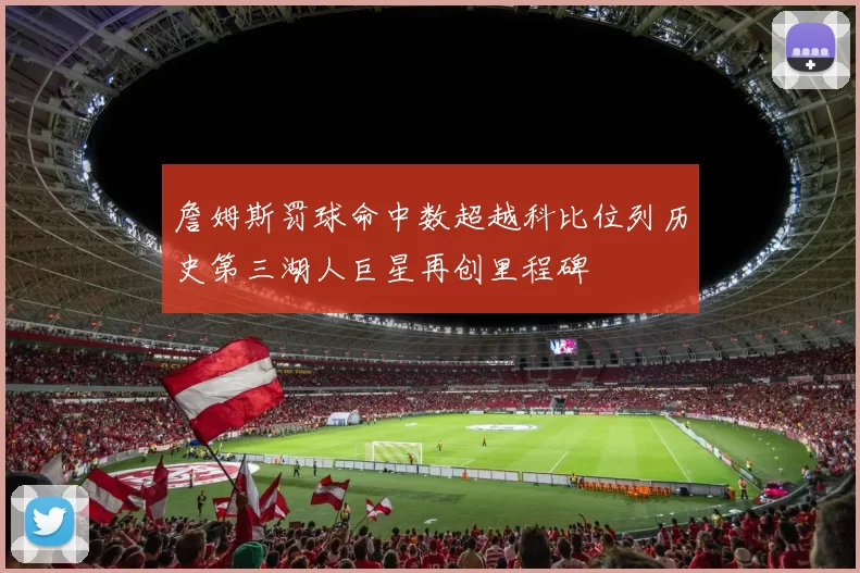 詹姆斯罚球命中数超越科比位列历史第三湖人巨星再创里程碑