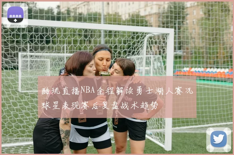 酷玩直播NBA全程解读勇士湖人赛况球星表现赛后复盘战术趋势