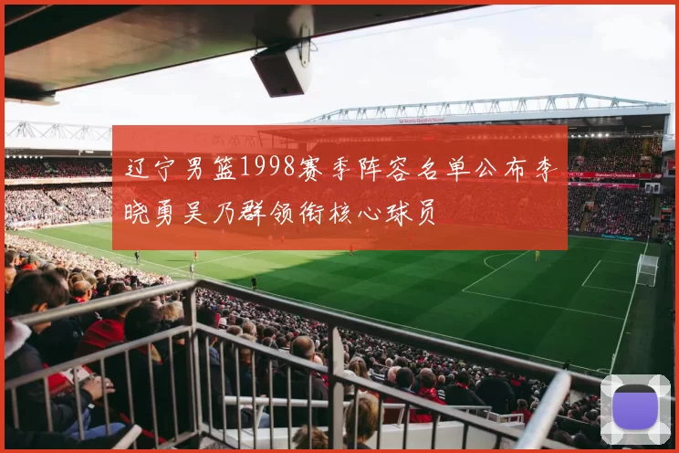 辽宁男篮1998赛季阵容名单公布李晓勇吴乃群领衔核心球员