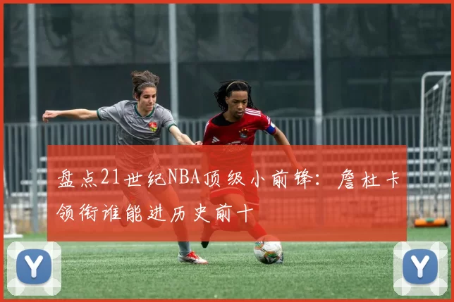盘点21世纪NBA顶级小前锋：詹杜卡领衔谁能进历史前十