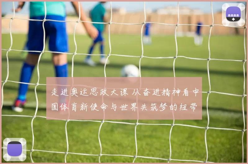 走进奥运思政大课 从奋进精神看中国体育新使命与世界共筑梦的纽带