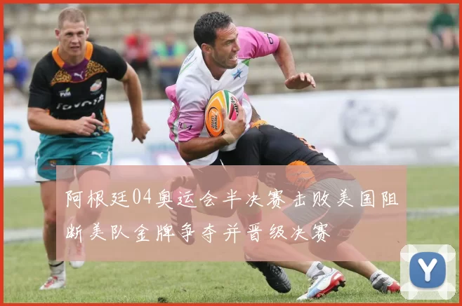 阿根廷04奥运会半决赛击败美国阻断美队金牌争夺并晋级决赛