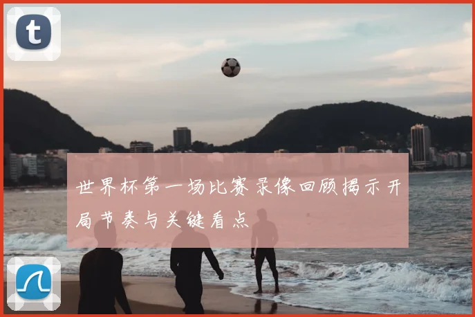 世界杯第一场比赛录像回顾揭示开局节奏与关键看点