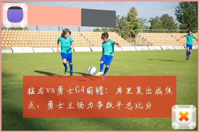 猛龙vs勇士G4前瞻：库里复出成焦点，勇士主场力争扳平总比分