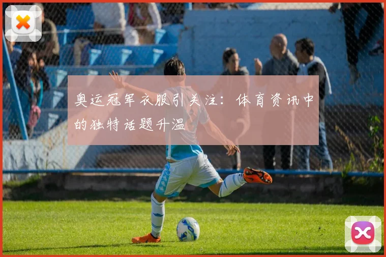 奥运冠军衣服引关注:体育资讯中的独特话题升温