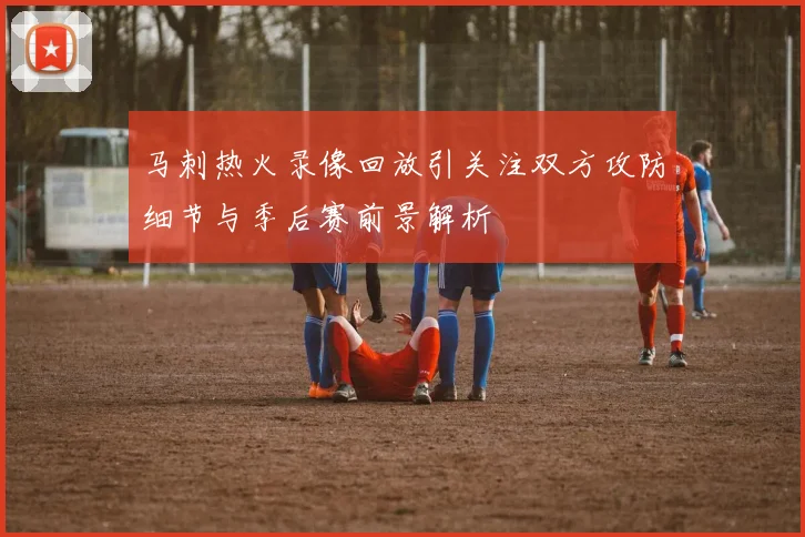 马刺热火录像回放引关注双方攻防细节与季后赛前景解析
