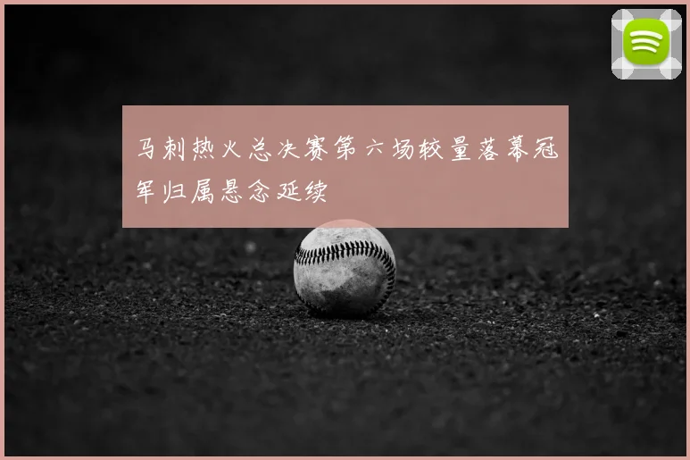 马刺热火总决赛第六场较量落幕冠军归属悬念延续