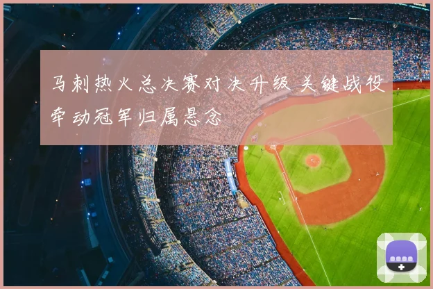 马刺热火总决赛对决升级 关键战役牵动冠军归属悬念
