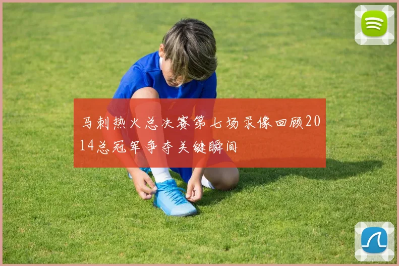马刺热火总决赛第七场录像回顾2014总冠军争夺关键瞬间