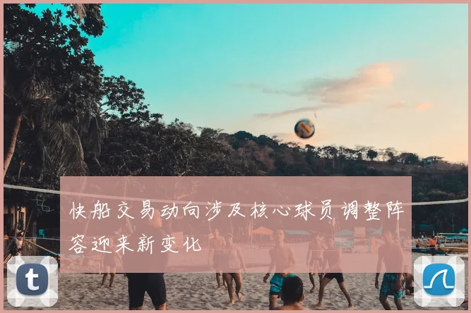 快船交易动向涉及核心球员调整阵容迎来新变化