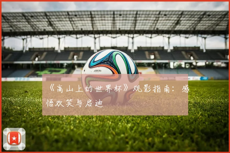 《高山上的世界杯》观影指南：感悟欢笑与启迪
