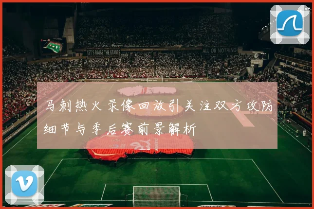 马刺热火录像回放引关注双方攻防细节与季后赛前景解析